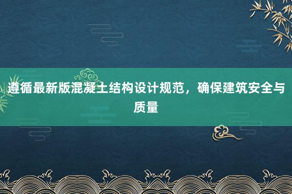 遵循最新版混凝土结构设计规范，确保建筑安全与质量