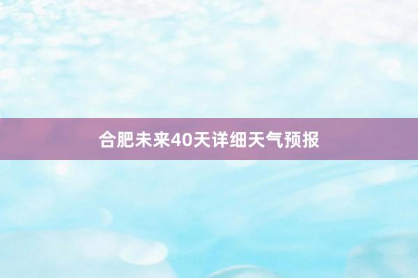 合肥未来40天详细天气预报