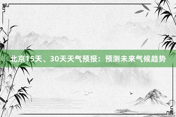 北京15天、30天天气预报：预测未来气候趋势