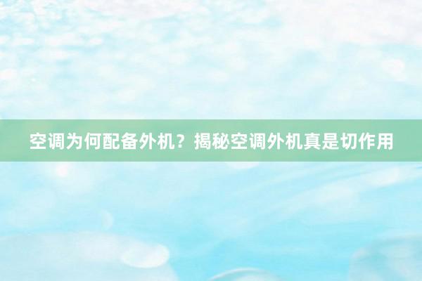 空调为何配备外机？揭秘空调外机真是切作用