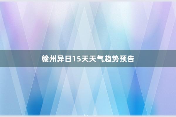 赣州异日15天天气趋势预告